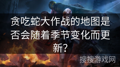 贪吃蛇大作战的地图是否会随着季节变化而更新? 贪吃蛇大作战的地图是否会随着季节变化而更新?