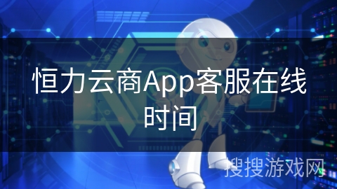 恒力云商App客服在线时间 恒力云商App客服在线时间