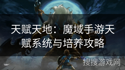 天赋天地：魔域手游天赋系统与培养攻略