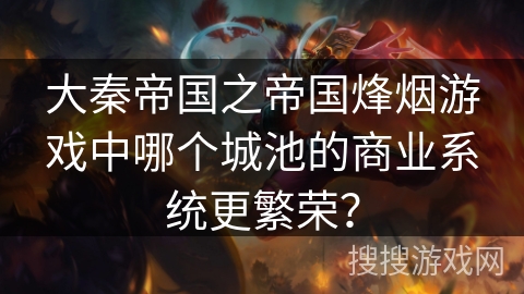 大秦帝国之帝国烽烟游戏中哪个城池的商业系统更繁荣? 大秦帝国之帝国烽烟游戏中哪个城池的商业系统更繁荣?