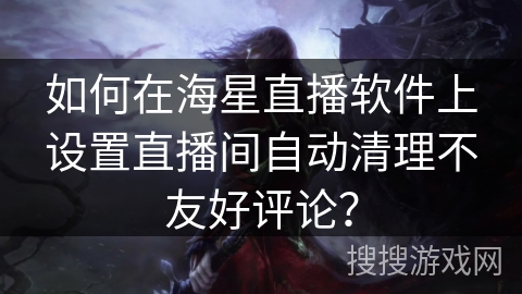 如何在海星直播软件上设置直播间自动清理不友好评论？