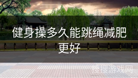 健身操多久能跳绳减肥更好