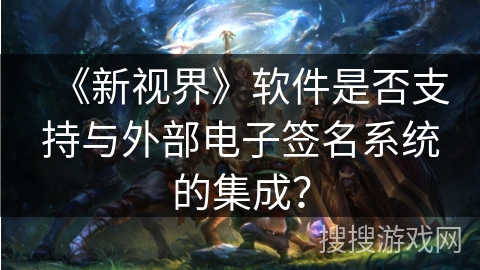 《新视界》软件是否支持与外部电子签名系统的集成? 《新视界》软件是否支持与外部电子签名系统的集成?