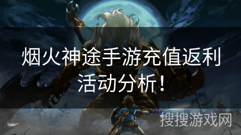 烟火神途手游充值返利活动分析！