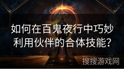 如何在百鬼夜行中巧妙利用伙伴的合体技能? 如何在百鬼夜行中巧妙利用伙伴的合体技能?