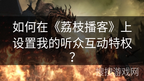 如何在《荔枝播客》上设置我的听众互动特权？