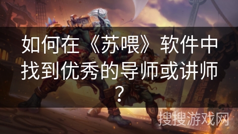 如何在《苏喂》软件中找到优秀的导师或讲师? 如何在《苏喂》软件中找到优秀的导师或讲师?