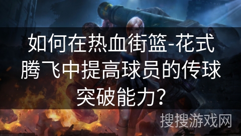 如何在热血街篮-花式腾飞中提高球员的传球突破能力？