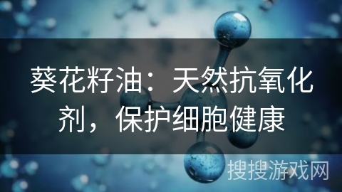 葵花籽油：天然抗氧化剂，保护细胞健康
