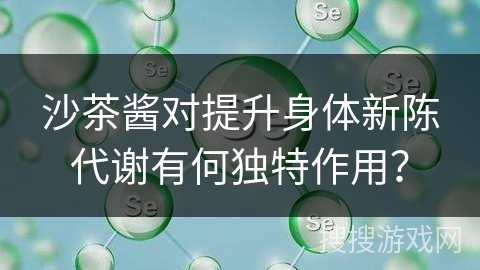 沙茶酱对提升身体新陈代谢有何独特作用？