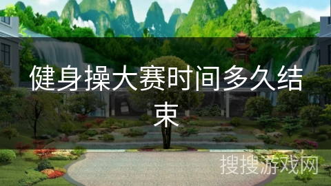 健身操大赛时间多久结束 健身操大赛时间多久结束