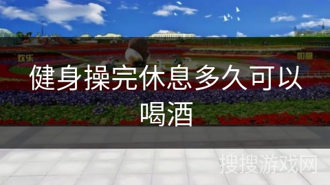 健身操完休息多久可以喝酒