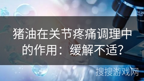 猪油在关节疼痛调理中的作用：缓解不适？