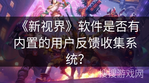 《新视界》软件是否有内置的用户反馈收集系统？