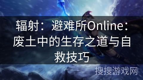 辐射:避难所Online:废土中的生存之道与自救技巧 辐射:避难所Online:废土中的生存之道与自救技巧