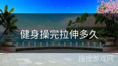 健身操完拉伸多久