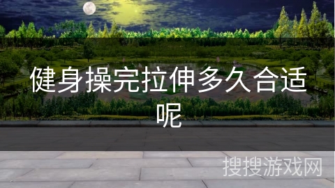 健身操完拉伸多久合适呢