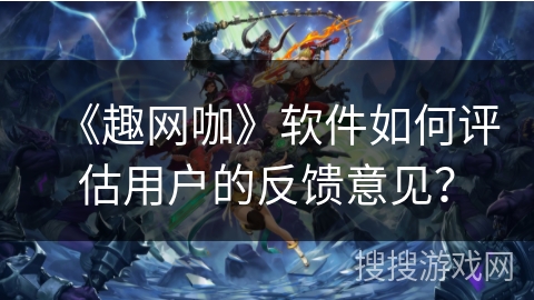 《趣网咖》软件如何评估用户的反馈意见？