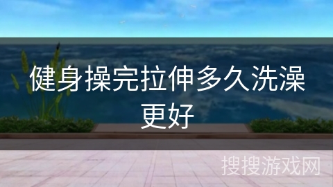 健身操完拉伸多久洗澡更好
