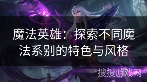 魔法英雄:探索不同魔法系别的特色与风格 魔法英雄:探索不同魔法系别的特色与风格