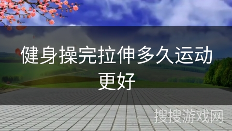 健身操完拉伸多久运动更好