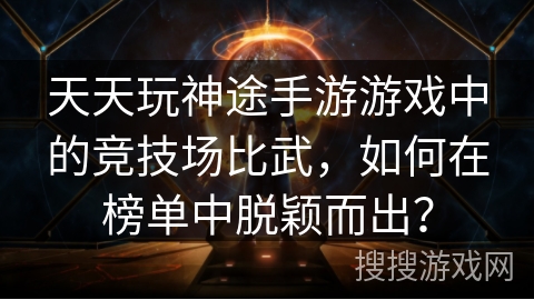 天天玩神途手游游戏中的竞技场比武，如何在榜单中脱颖而出？
