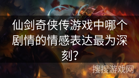 仙剑奇侠传游戏中哪个剧情的情感表达最为深刻? 仙剑奇侠传游戏中哪个剧情的情感表达最为深刻?