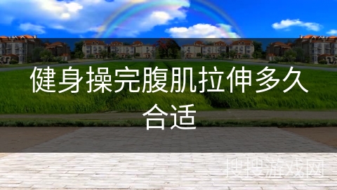 健身操完腹肌拉伸多久合适 健身操完腹肌拉伸多久合适