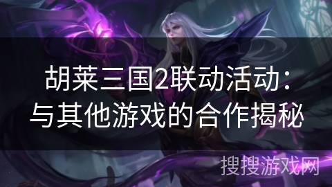 胡莱三国2联动活动：与其他游戏的合作揭秘