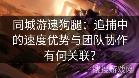 同城游逮狗腿：追捕中的速度优势与团队协作有何关联？