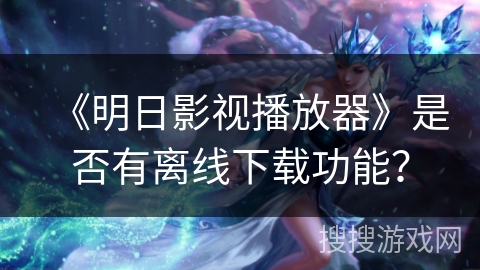 《明日影视播放器》是否有离线下载功能？