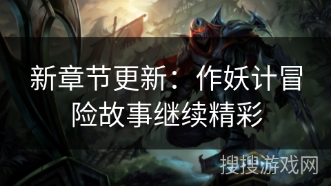 新章节更新：作妖计冒险故事继续精彩