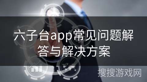 六子台app常见问题解答与解决方案 六子台app常见问题解答与解决方案