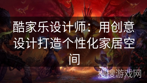 酷家乐设计师：用创意设计打造个性化家居空间