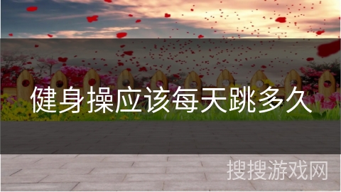 健身操应该每天跳多久 健身操应该每天跳多久