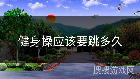 健身操应该要跳多久 健身操应该要跳多久