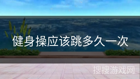 健身操应该跳多久一次