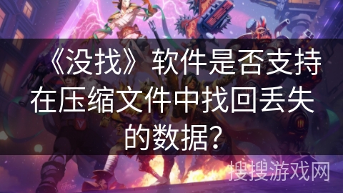 《没找》软件是否支持在压缩文件中找回丢失的数据? 《没找》软件是否支持在压缩文件中找回丢失的数据?