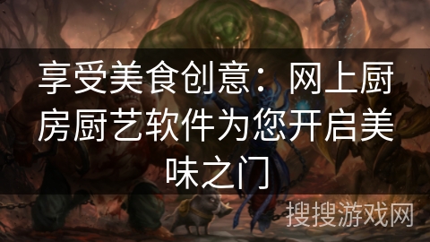 享受美食创意：网上厨房厨艺软件为您开启美味之门