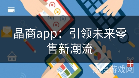 晶商app：引领未来零售新潮流
