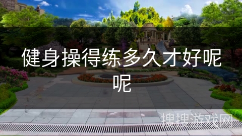 健身操得练多久才好呢呢