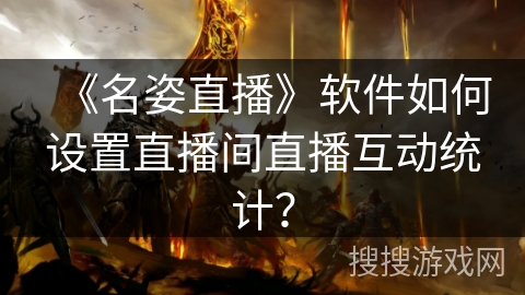 《名姿直播》软件如何设置直播间直播互动统计？