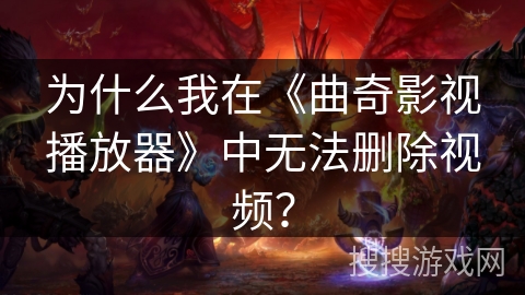 为什么我在《曲奇影视播放器》中无法删除视频？