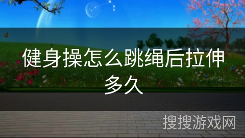 健身操怎么跳绳后拉伸多久