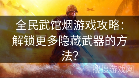 全民武馆烟游戏攻略：解锁更多隐藏武器的方法？