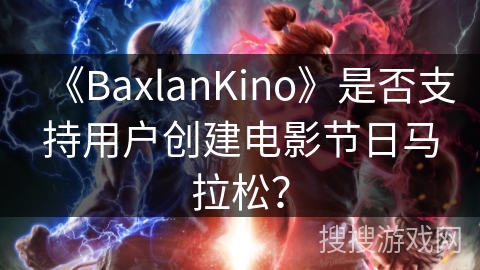 《BaxlanKino》是否支持用户创建电影节日马拉松? 《BaxlanKino》是否支持用户创建电影节日马拉松?