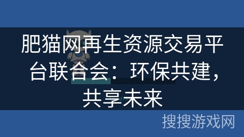 肥猫网再生资源交易平台联合会：环保共建，共享未来