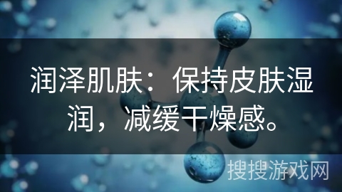 润泽肌肤：保持皮肤湿润，减缓干燥感。