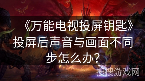 《万能电视投屏钥匙》投屏后声音与画面不同步怎么办？