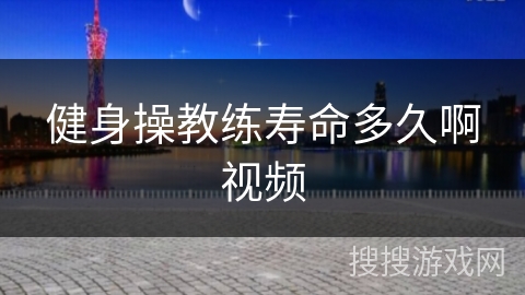 健身操教练寿命多久啊视频